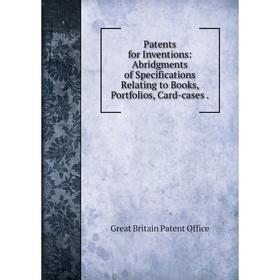 

Книга Patents for Inventions: Abridgments of Specifications Relating to Books, Portfolios, Card-cases