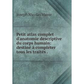 

Книга Petit atlas complet d'anatomie descriptive du corps humain: destiné à compléter tous les traités .