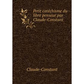 

Книга Petit catéchisme du libre penseur par Claude-Constant