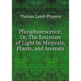 

Книга Phosphorescence; Or, The Emission of Light by Minerals, Plants, and Animals