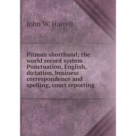

Книга Pitman shorthand; the world record system . Punctuation, English, dictation, business correspondence and spelling, court reporting