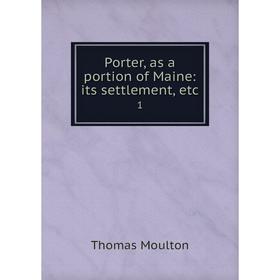 

Книга Porter, as a portion of Maine: its settlement, etc.1