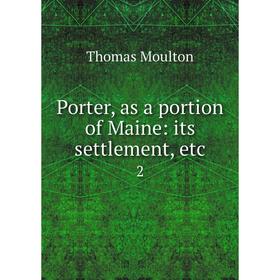 

Книга Porter, as a portion of Maine: its settlement, etc.2