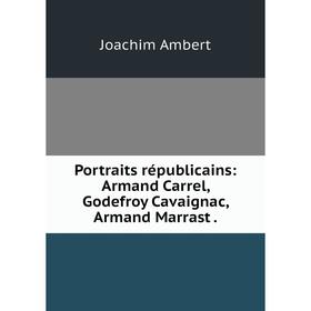 

Книга Portraits républicains: Armand Carrel, Godefroy Cavaignac, Armand Marrast .
