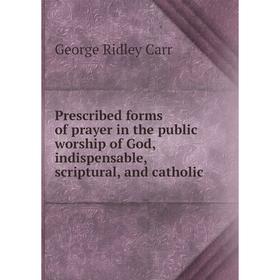 

Книга Prescribed forms of prayer in the public worship of God, indispensable, scriptural, and catholic