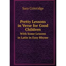 

Книга Pretty Lessons in Verse for Good ChildrenWith Some Lessons in Latin in Easy Rhyme