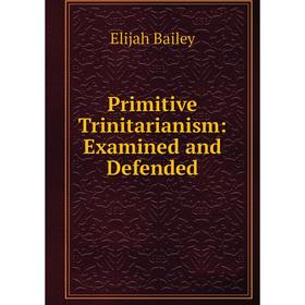 

Книга Primitive Trinitarianism: Examined and Defended