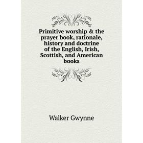 

Книга Primitive worship the prayer book, rationale, history and doctrine of the English, Irish, Scottish, and American books