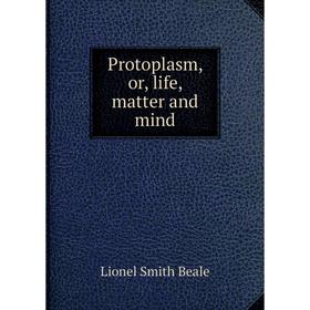 

Книга Protoplasm, or, life, matter and mind