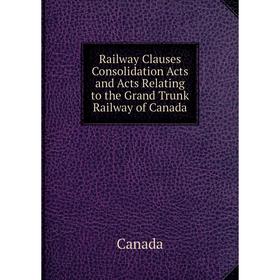 

Книга Railway Clauses Consolidation Acts and Acts Relating to the Grand Trunk Railway of Canada