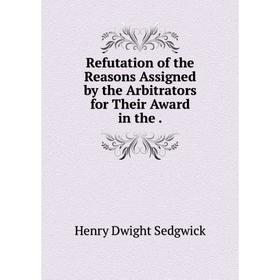 

Книга Refutation of the Reasons Assigned by the Arbitrators for Their Award in the .