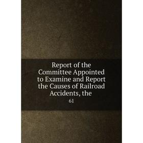 

Книга Report of the Committee Appointed to Examine and Report the Causes of Railroad Accidents, the .61