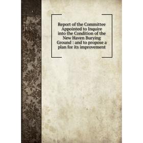 

Книга Report of the Committee Appointed to Inquire into the Condition of the New Haven Burying Ground : and to propose a plan for its improvement