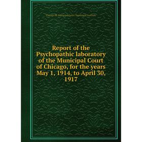 

Книга Report of the Psychopathic laboratory of the Municipal Court of Chicago, for the years May 1, 1914, to April 30, 1917