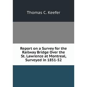 

Книга Report on a Survey for the Railway Bridge Over the St. Lawrence at Montreal, Surveyed in 1851-52