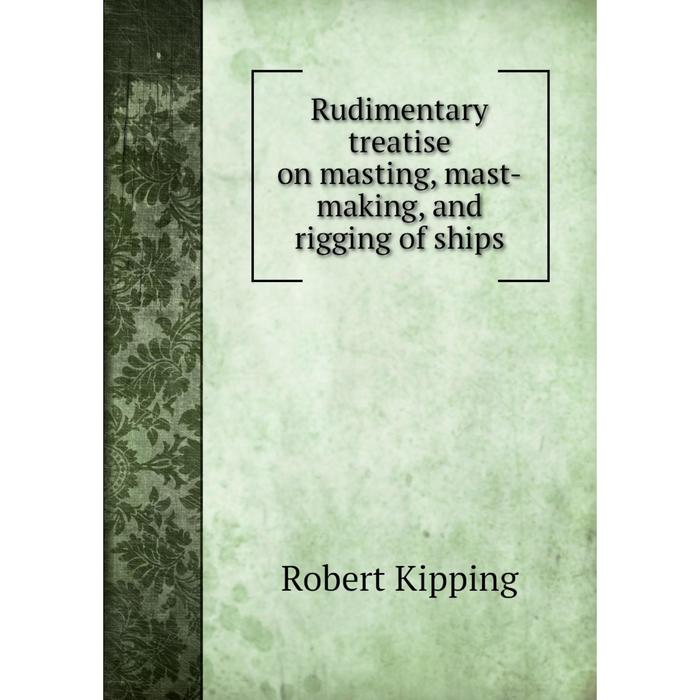 Книга Rudimentary treatise on masting, mast-making, and rigging of ships