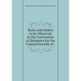 

Книга Rules and Orders to be Observed in the Convention of Delegates for the Commonwealth of .