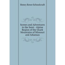 

Книга Scenes and Adventures in the Semi - Alpine Region of the Ozark Mountains of Missouri and Arkansas