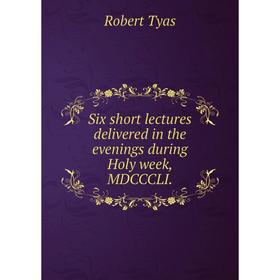 

Книга Six short lectures delivered in the evenings during Holy week, MDCCCLI.
