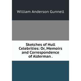 

Книга Sketches of Hull Celebrities: Or, Memoirs and Correspondence of Alderman .