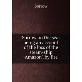 

Книга Sorrow on the sea: being an account of the loss of the steam-ship 'Amazon', by fire