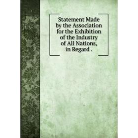 

Книга Statement Made by the Association for the Exhibition of the Industry of All Nations, in Regard .