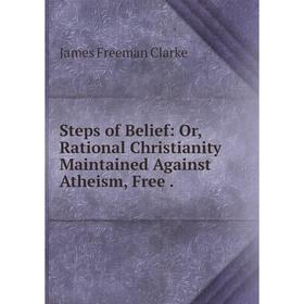 

Книга Steps of Belief: Or, Rational Christianity Maintained Against Atheism, Free .