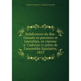 

Книга Subdivisions du Bas-Canada en paroisses et townships, en réponse à l'adresse ci-jointe de l'assemblée législative, 1853