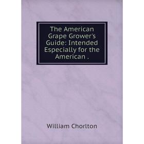 

Книга The American Grape Grower's Guide: Intended Especially for the American .
