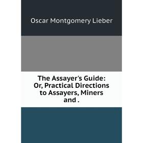 

Книга The Assayer's Guide: Or, Practical Directions to Assayers, Miners and .