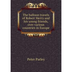 

Книга The balloon travels of Robert Merry and his young friends, over various countries in Europe