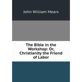 

Книга The Bible in the Workshop: Or, Christianity the Friend of Labor