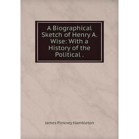 

Книга A Biographical Sketch of Henry A. Wise: With a History of the Political .