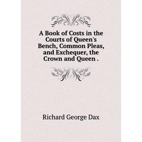 

Книга A Book of Costs in the Courts of Queen's Bench, Common Pleas, and Exchequer, the Crown and Queen .