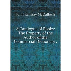 

Книга A Catalogue of Books: The Property of the Author of the Commercial Dictionary .