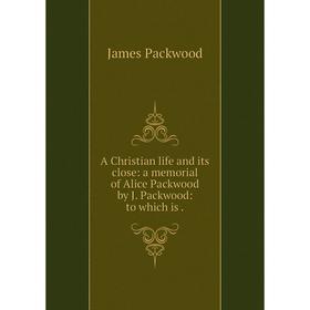 

Книга A Christian life and its close: a memorial of Alice Packwood by J. Packwood: to which is .