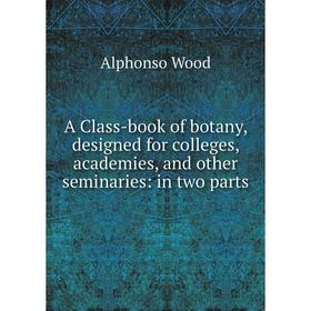 

Книга A Class-book of botany, designed for colleges, academies, and other seminaries: in two parts