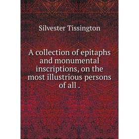

Книга A collection of epitaphs and monumental inscriptions, on the most illustrious persons of all .
