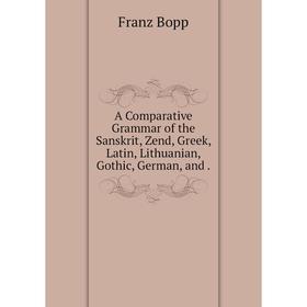 

Книга A Comparative Grammar of the Sanskrit, Zend, Greek, Latin, Lithuanian, Gothic, German, and .