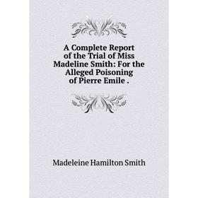 

Книга A Complete Report of the Trial of Miss Madeline Smith: For the Alleged Poisoning of Pierre Emile .