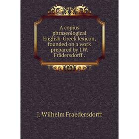 

Книга A copius phraseological English-Greek lexicon, founded on a work prepared by J.W. Frädersdorff .