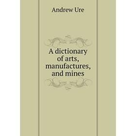 

Книга A dictionary of arts, manufactures, and mines