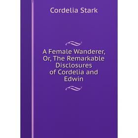 

Книга A Female Wanderer, Or, The Remarkable Disclosures of Cordelia and Edwin