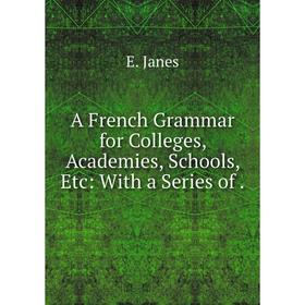 

Книга A French Grammar for Colleges, Academies, Schools, Etc: With a Series of .