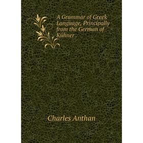 

Книга A Grammar of Greek Language, Principally from the German of Kühner .