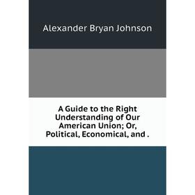 

Книга A Guide to the Right Understanding of Our American Union; Or, Political, Economical.