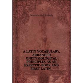 

Книга A LATIN VOCABULARY, ARRANGED ONETYMOLOGICAL PRINCIPLES AS AN EXERCISE-BOOK AND FIRST LATIN .