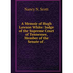 

Книга A Memoir of Hugh Lawson White: Judge of the Supreme Court of Tennessee, Member of the Senate of .