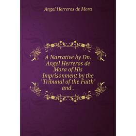 

Книга A Narrative by Dn. Angel Herreros de Mora of His Imprisonment by the Tribunal of the Faith and .