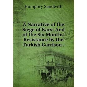 

Книга A Narrative of the Siege of Kars: And of the Six Months' Resistance by the Turkish Garrison .